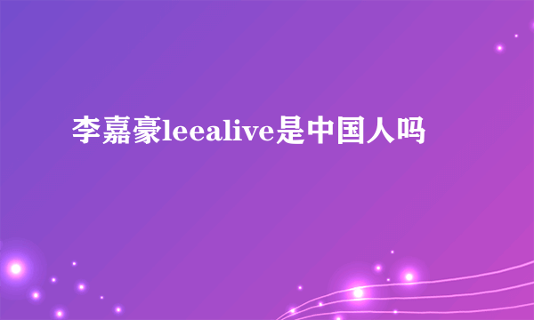 李嘉豪leealive是中国人吗