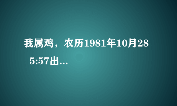 我属鸡，农历1981年10月28    5:57出生7，请问我是什么命啊？谢谢