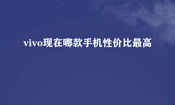 vivo现在哪款手机性价比最高