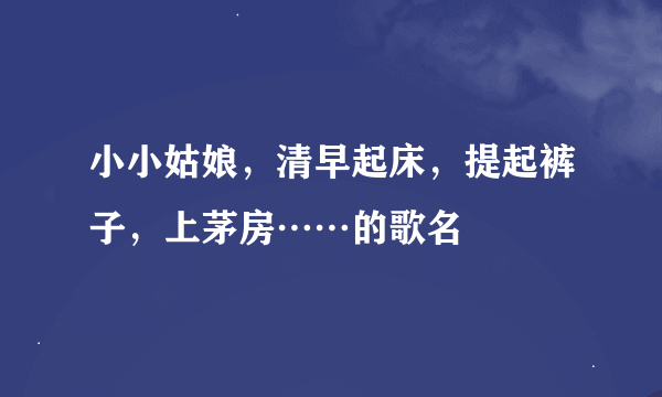 小小姑娘，清早起床，提起裤子，上茅房……的歌名