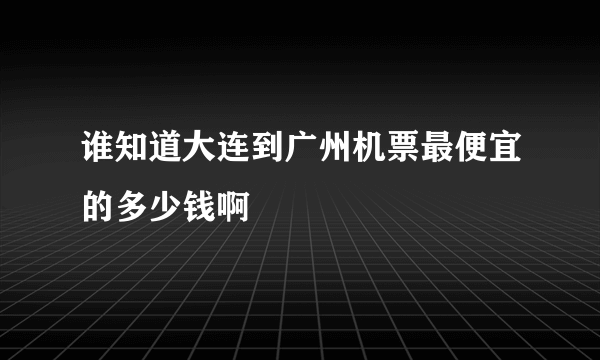 谁知道大连到广州机票最便宜的多少钱啊