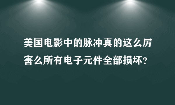 美国电影中的脉冲真的这么厉害么所有电子元件全部损坏？