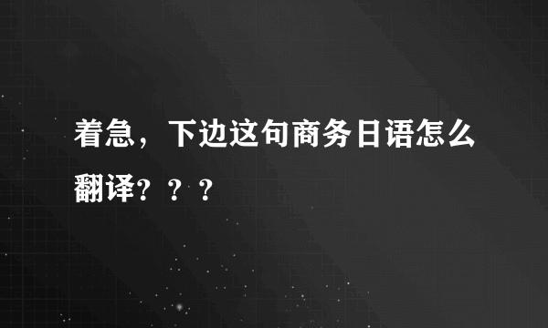 着急，下边这句商务日语怎么翻译？？？