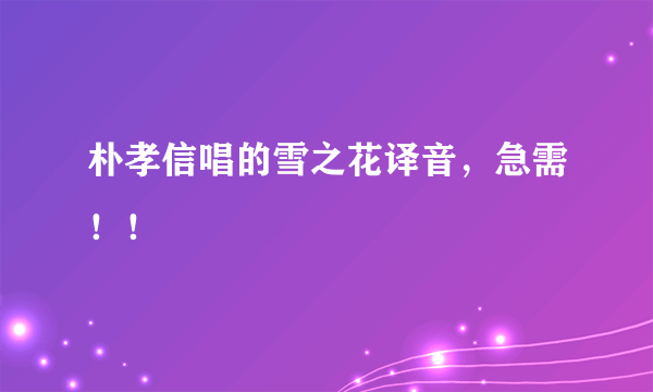 朴孝信唱的雪之花译音，急需！！