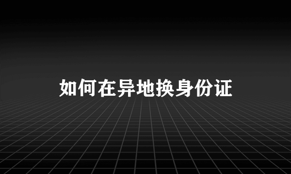 如何在异地换身份证
