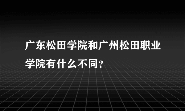 广东松田学院和广州松田职业学院有什么不同？