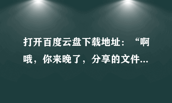 打开百度云盘下载地址：“啊哦，你来晚了，分享的文件已经被取消了，下次要早点哟。”怎么回事？