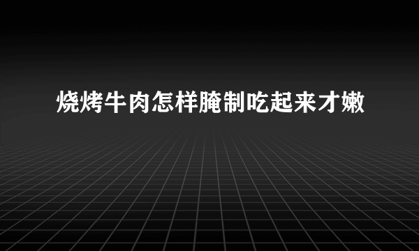 烧烤牛肉怎样腌制吃起来才嫩