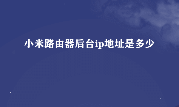 小米路由器后台ip地址是多少