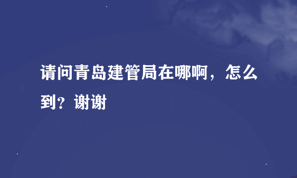 请问青岛建管局在哪啊，怎么到？谢谢