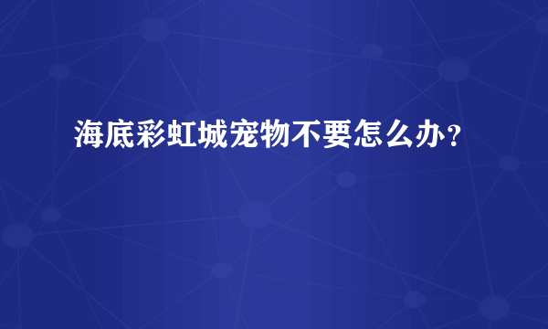 海底彩虹城宠物不要怎么办？