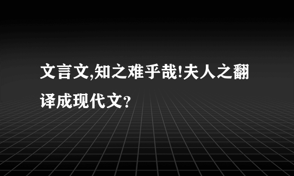 文言文,知之难乎哉!夫人之翻译成现代文？