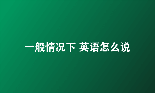 一般情况下 英语怎么说