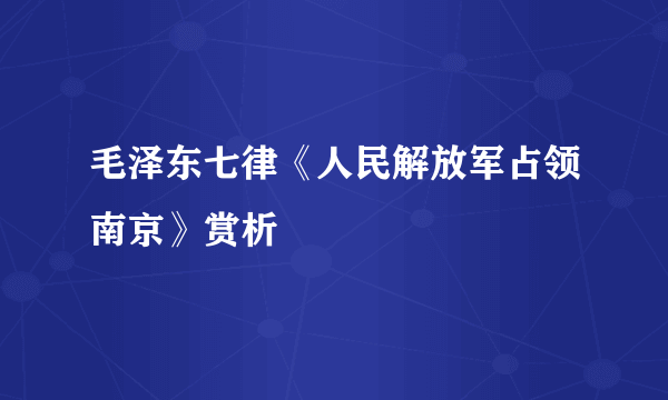 毛泽东七律《人民解放军占领南京》赏析