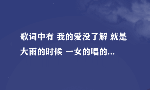 歌词中有 我的爱没了解 就是大雨的时候 一女的唱的，貌似很火。是什么歌啊？