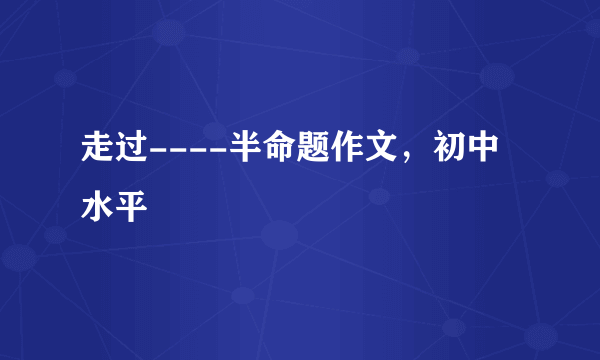 走过----半命题作文，初中水平