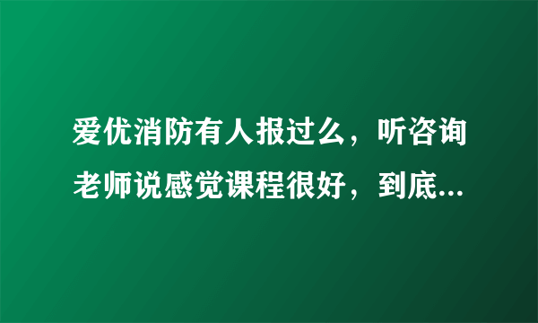 爱优消防有人报过么，听咨询老师说感觉课程很好，到底怎么样？