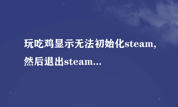 玩吃鸡显示无法初始化steam,然后退出steam重新登陆就好，该一次永久解决？