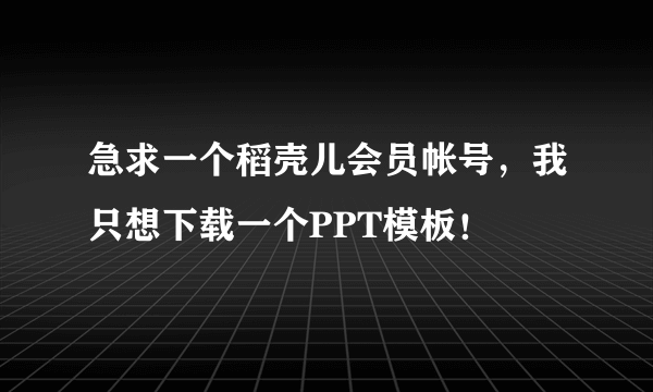 急求一个稻壳儿会员帐号，我只想下载一个PPT模板！