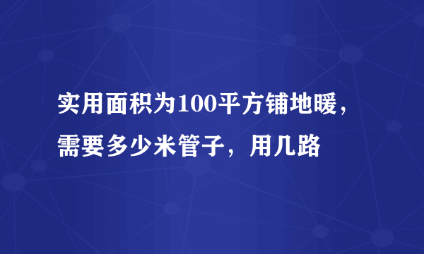 实用面积为100平方铺地暖，需要多少米管子，用几路