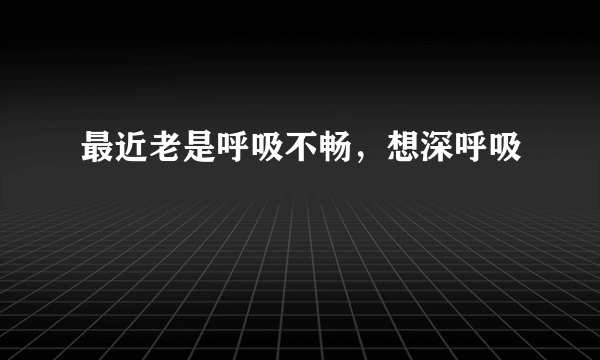 最近老是呼吸不畅，想深呼吸