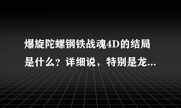 爆旋陀螺钢铁战魂4D的结局是什么？详细说，特别是龙牙的结局！！！！！跪求啊～～～！！！！！