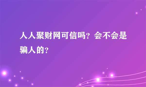 人人聚财网可信吗？会不会是骗人的？