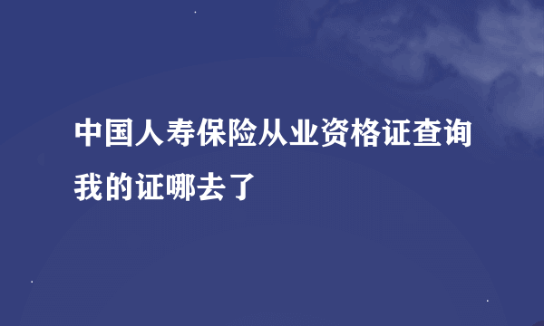 中国人寿保险从业资格证查询我的证哪去了