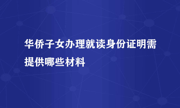 华侨子女办理就读身份证明需提供哪些材料