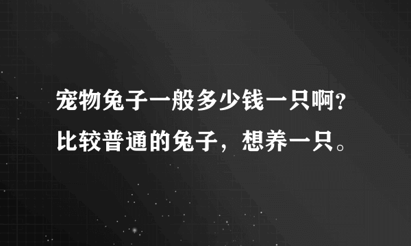 宠物兔子一般多少钱一只啊？比较普通的兔子，想养一只。