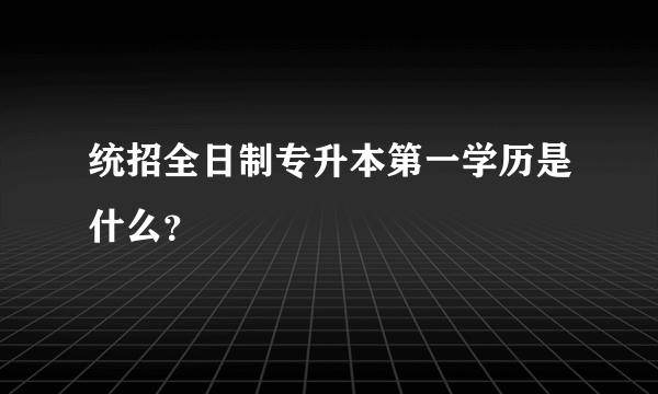 统招全日制专升本第一学历是什么？