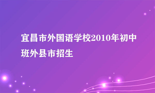 宜昌市外国语学校2010年初中班外县市招生