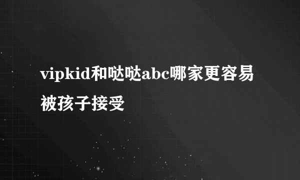 vipkid和哒哒abc哪家更容易被孩子接受