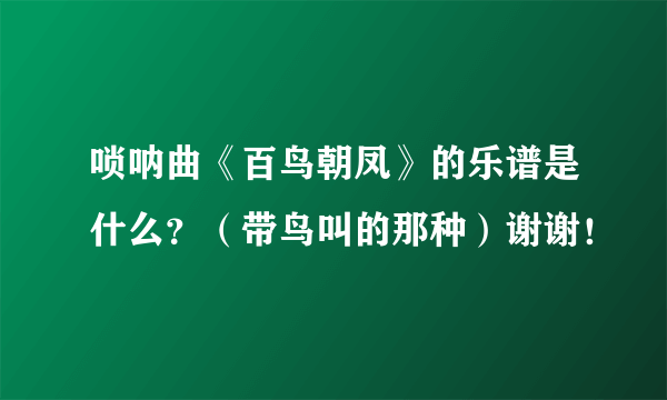 唢呐曲《百鸟朝凤》的乐谱是什么？（带鸟叫的那种）谢谢！