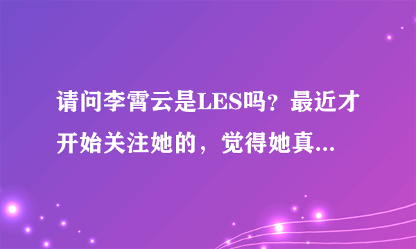 请问李霄云是LES吗？最近才开始关注她的，觉得她真的气质好像LES啊，她粉丝说什么都是浮云，我想知道真相
