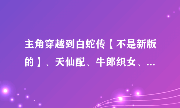 主角穿越到白蛇传【不是新版的】、天仙配、牛郎织女、西游的猎艳小说