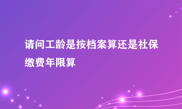 请问工龄是按档案算还是社保缴费年限算