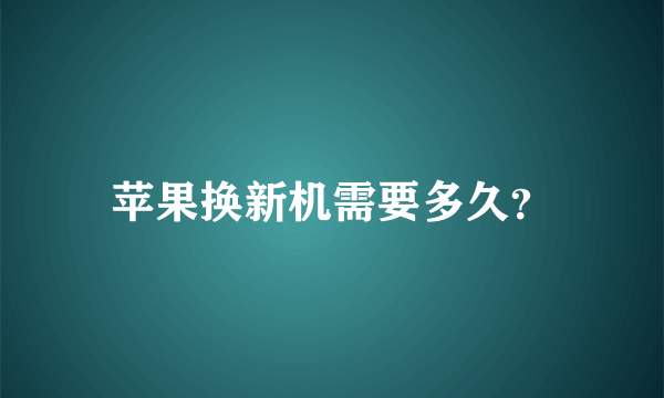 苹果换新机需要多久？