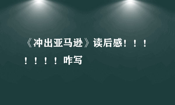 《冲出亚马逊》读后感！！！！！！！咋写