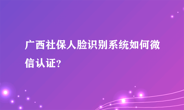 广西社保人脸识别系统如何微信认证？