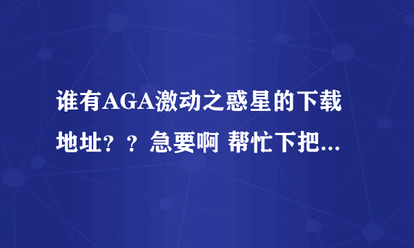 谁有AGA激动之惑星的下载地址？？急要啊 帮忙下把分数都给你们了