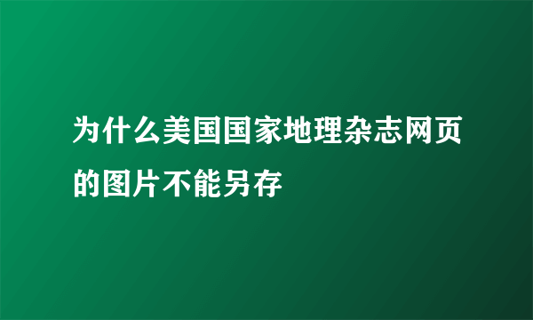 为什么美国国家地理杂志网页的图片不能另存