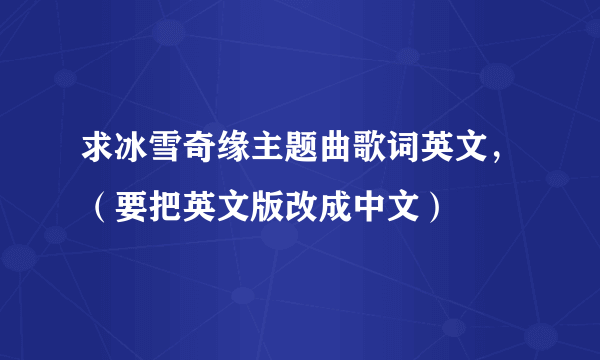 求冰雪奇缘主题曲歌词英文，（要把英文版改成中文）