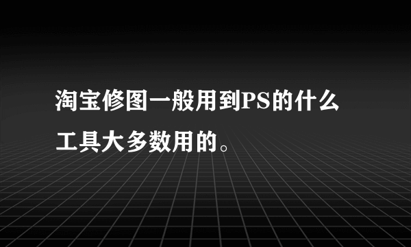 淘宝修图一般用到PS的什么工具大多数用的。
