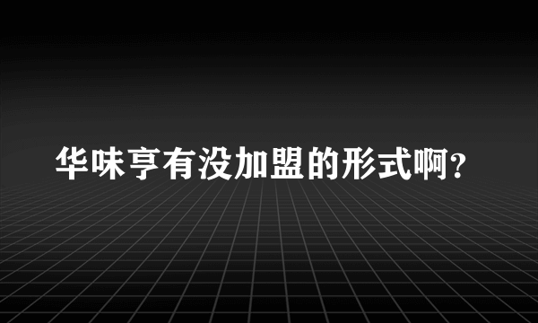 华味亨有没加盟的形式啊？