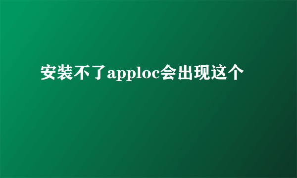 安装不了apploc会出现这个