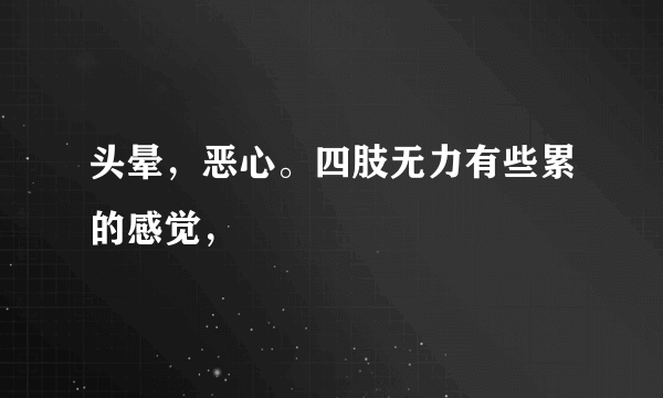 头晕，恶心。四肢无力有些累的感觉，