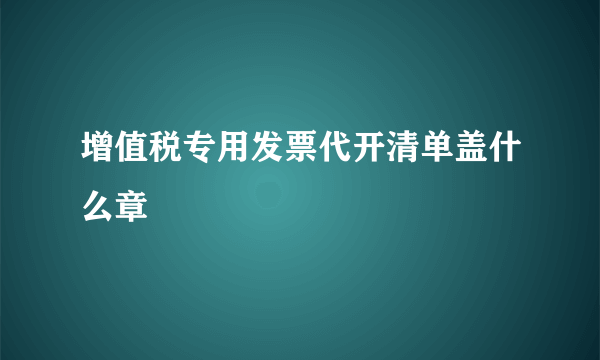 增值税专用发票代开清单盖什么章