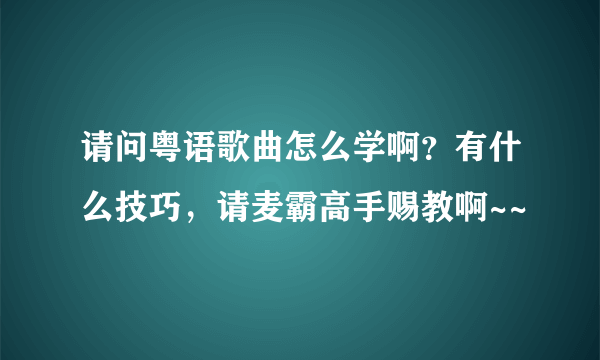 请问粤语歌曲怎么学啊？有什么技巧，请麦霸高手赐教啊~~