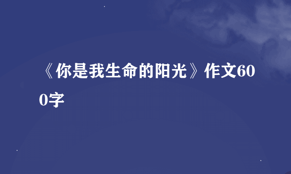 《你是我生命的阳光》作文600字